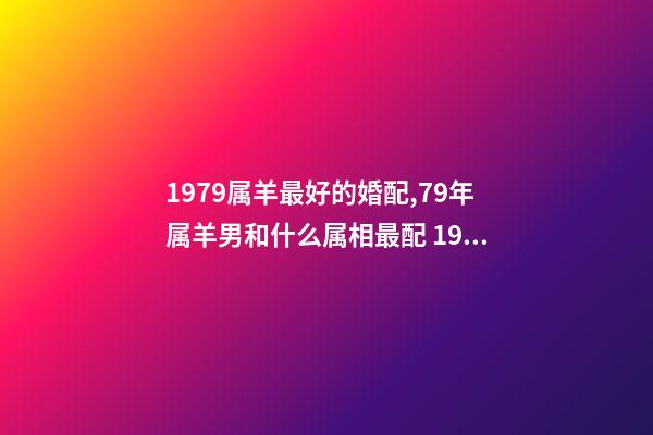 1979属羊最好的婚配,79年属羊男和什么属相最配 1979属羊男配什么属相好,79年属羊和什么属相最配-第1张-观点-玄机派